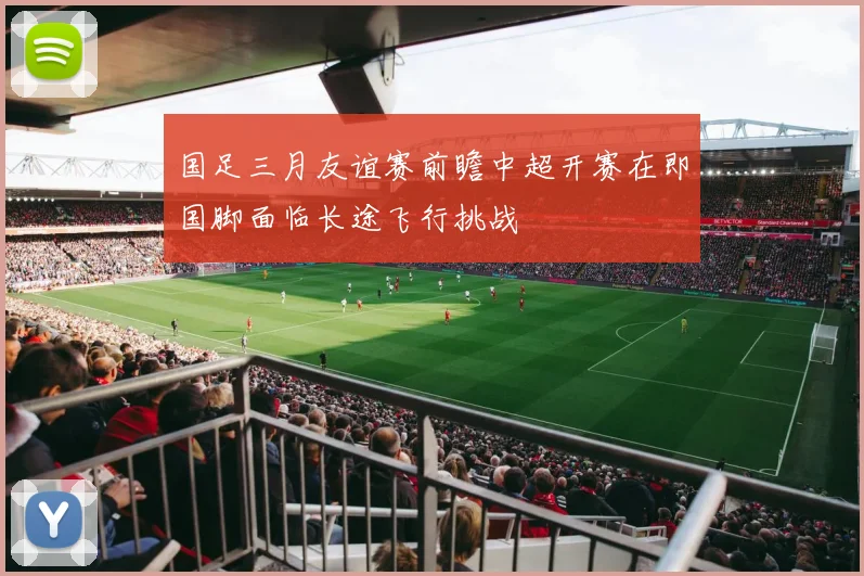 国足三月友谊赛前瞻中超开赛在即国脚面临长途飞行挑战