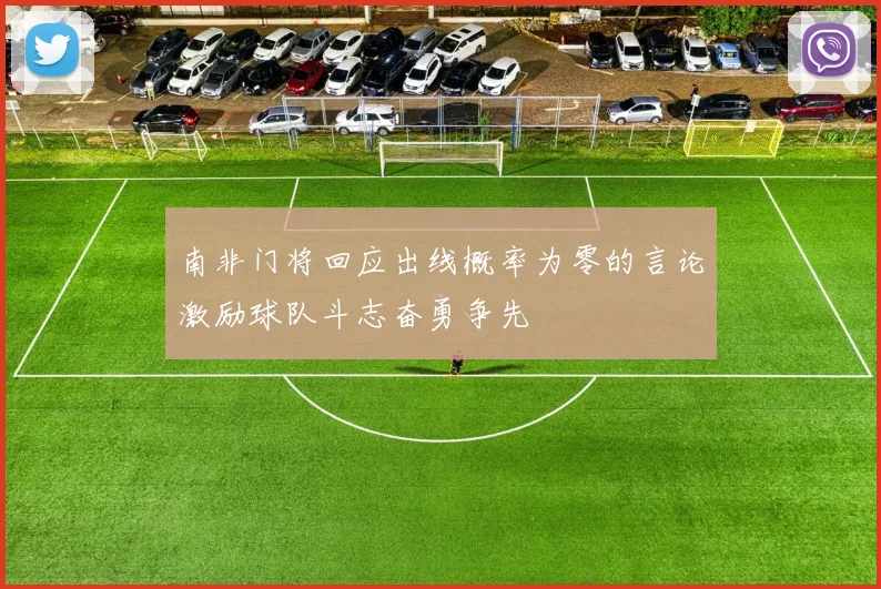 南非门将回应出线概率为零的言论激励球队斗志奋勇争先