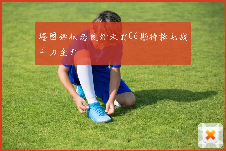 塔图姆状态良好未打G6期待抢七战斗力全开