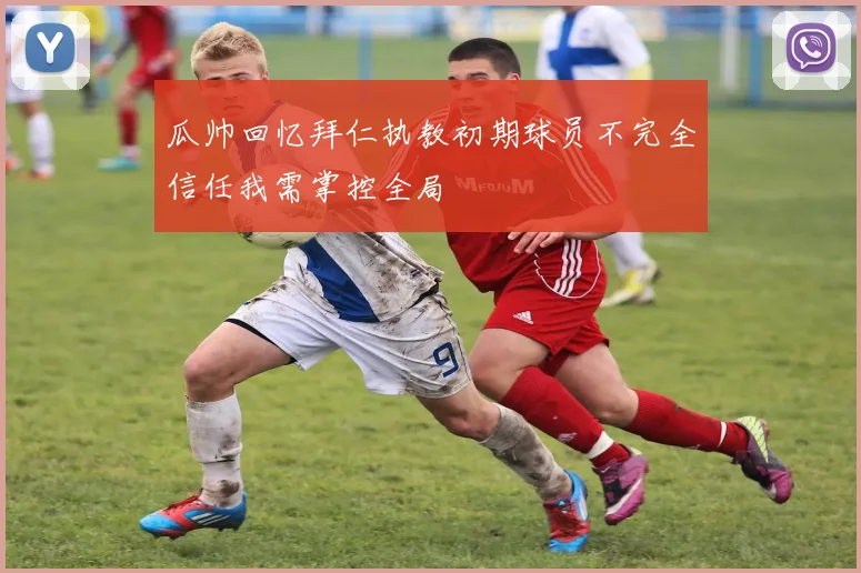 瓜帅回忆拜仁执教初期球员不完全信任我需掌控全局