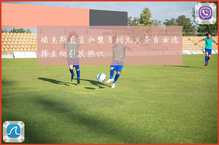 福克斯直言加盟马刺无义务自由选择去向引发热议