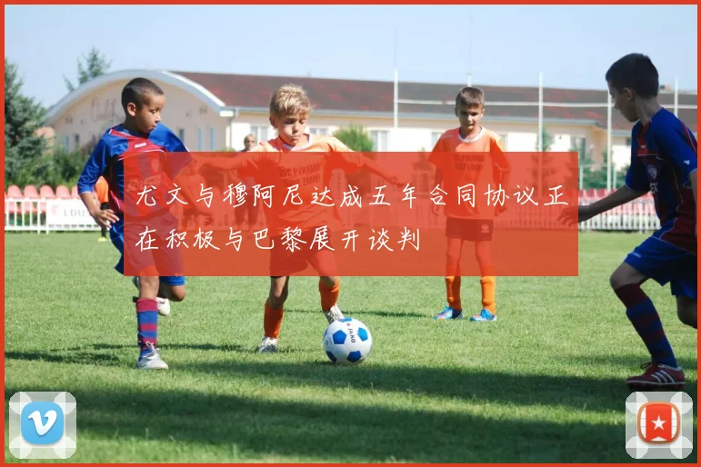尤文与穆阿尼达成五年合同协议正在积极与巴黎展开谈判