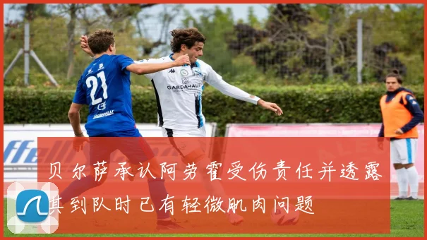 贝尔萨承认阿劳霍受伤责任并透露其到队时已有轻微肌肉问题