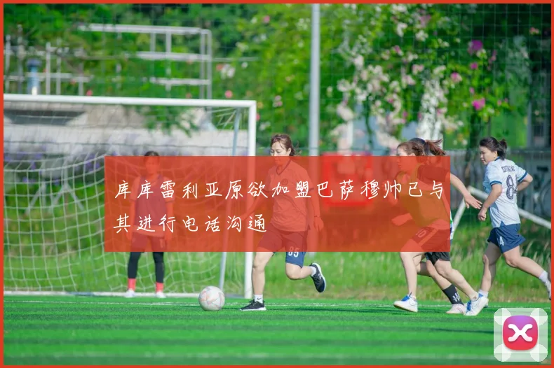 库库雷利亚原欲加盟巴萨穆帅已与其进行电话沟通