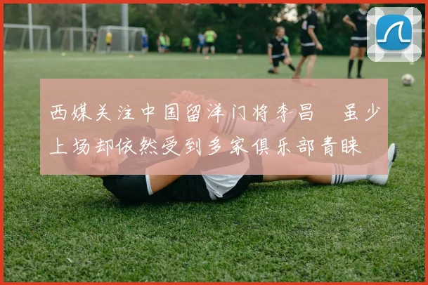 西媒关注中国留洋门将李昌祎虽少上场却依然受到多家俱乐部青睐