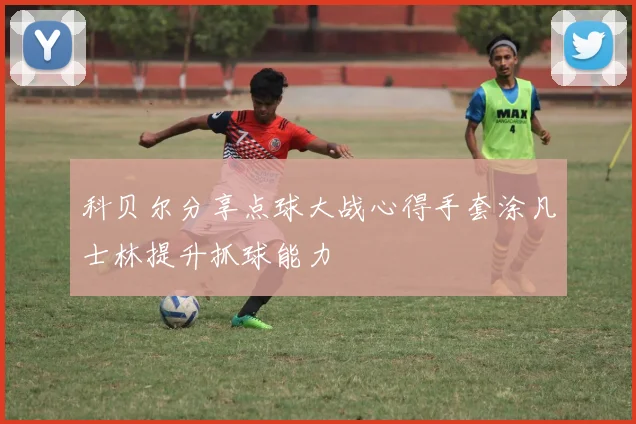 科贝尔分享点球大战心得手套涂凡士林提升抓球能力