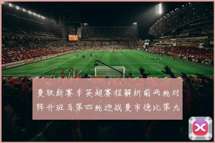 曼联新赛季英超赛程解析前两轮对阵升班马第四轮迎战曼市德比第九轮挑战蓝军