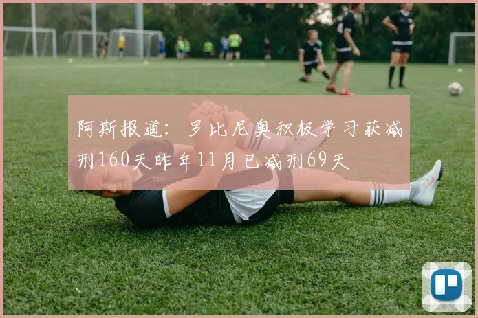 阿斯报道：罗比尼奥积极学习获减刑160天昨年11月已减刑69天