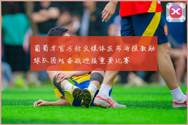 葡萄牙官方社交媒体发布海报激励球队团结奋战迎接重要比赛