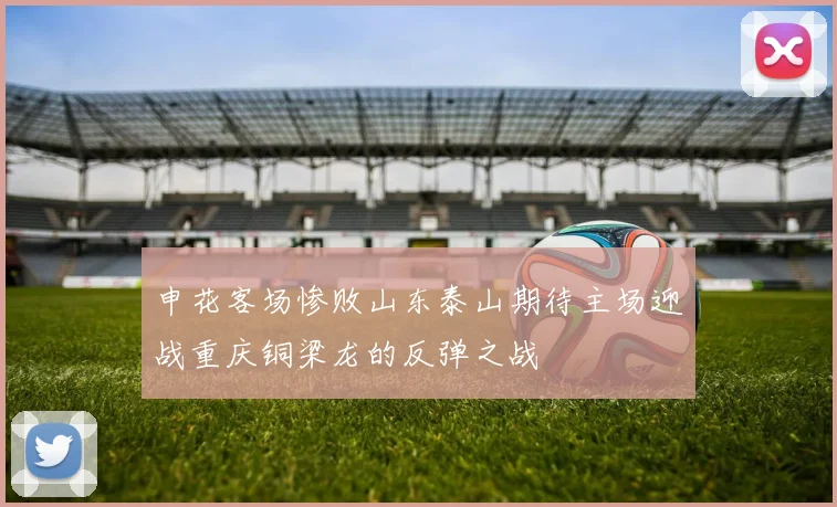 申花客场惨败山东泰山期待主场迎战重庆铜梁龙的反弹之战