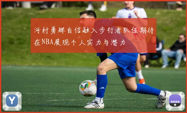 河村勇辉自信融入步行者队伍期待在NBA展现个人实力与潜力
