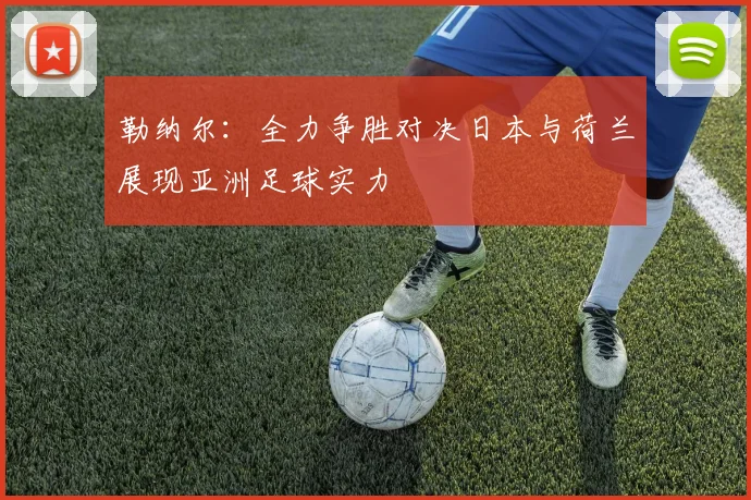 勒纳尔：全力争胜对决日本与荷兰展现亚洲足球实力