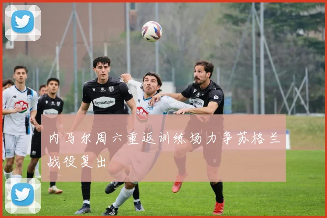 内马尔周六重返训练场力争苏格兰战役复出