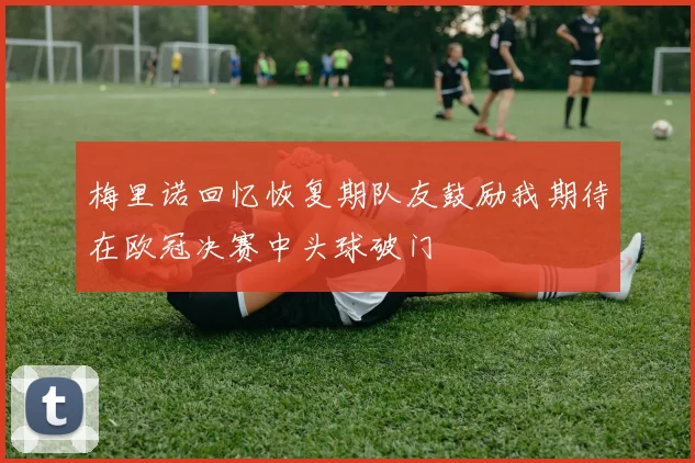 梅里诺回忆恢复期队友鼓励我期待在欧冠决赛中头球破门