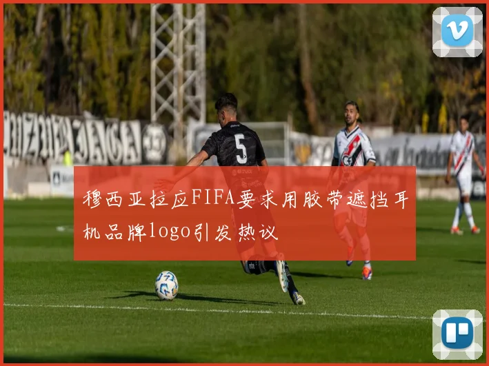 穆西亚拉应FIFA要求用胶带遮挡耳机品牌logo引发热议