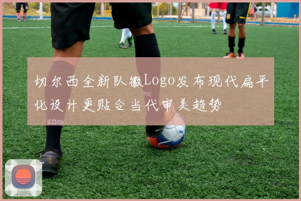 切尔西全新队徽Logo发布现代扁平化设计更贴合当代审美趋势